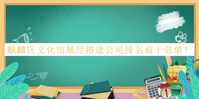 麒麟?yún)^(qū)文化館展廳搭建公司排名前十名單推出，閱后既刪