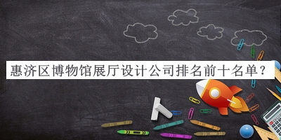 惠濟(jì)區(qū)博物館展廳設(shè)計公司排名前十名單宣布，趕快收藏
