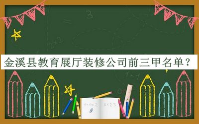 金溪縣教育展廳裝修公司前三甲名單公開(kāi)，趕快收藏
