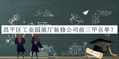 昌平區(qū)工業(yè)園展廳裝修公司前三甲名單宣布，閱后既刪