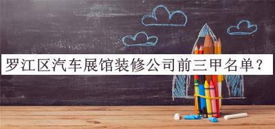 羅江區(qū)汽車展館裝修公司前三甲名單公布，網(wǎng)友推薦