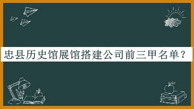 忠縣歷史館展館搭建公司前三甲名單宣布，值得一看
