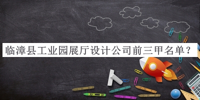 臨漳縣工業(yè)園展廳設(shè)計(jì)公司前三甲名單公開(kāi)，閱后既刪