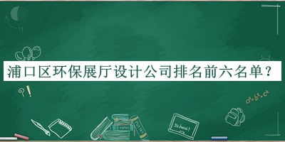 浦口區(qū)環(huán)保展廳設(shè)計公司排名前六名單公開，網(wǎng)友推薦
