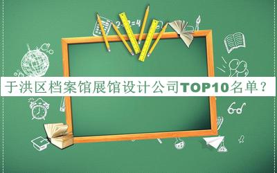 于洪區(qū)檔案館展館設(shè)計公司TOP10名單公布，網(wǎng)友推薦