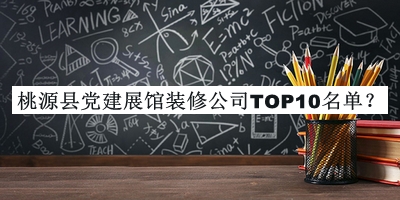 桃源縣黨建展館裝修公司TOP10名單公開，網(wǎng)友推薦