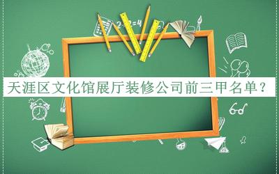 天涯區(qū)文化館展廳裝修公司前三甲名單發(fā)布，趕快收藏