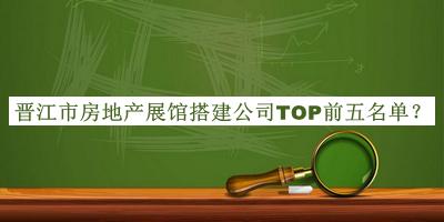 晉江市房地產(chǎn)展館搭建公司TOP前五名單宣布，趕快收藏