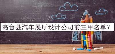 高臺(tái)縣汽車(chē)展廳設(shè)計(jì)公司前三甲名單發(fā)布，網(wǎng)友推薦