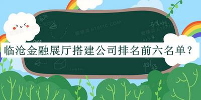 臨滄金融展廳搭建公司排名前六名單揭曉，趕快收藏