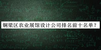 銅梁區(qū)農(nóng)業(yè)展館設(shè)計公司排名前十名單推出，趕快收藏