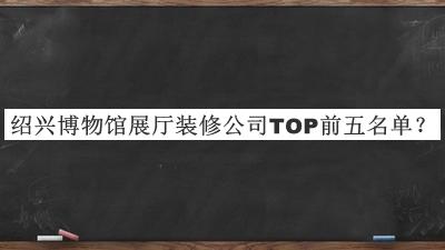 紹興博物館展廳裝修公司TOP前五名單宣布，值得一看