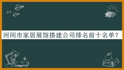 河間市家居展館搭建公司排名前十名單發(fā)布，良心推薦