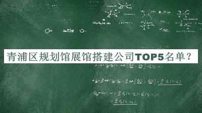 青浦區(qū)規(guī)劃館展館搭建公司TOP5名單發(fā)布，趕快收藏