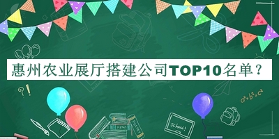 惠州農(nóng)業(yè)展廳搭建公司TOP10名單推出，趕快收藏