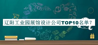 遼陽(yáng)工業(yè)園展館設(shè)計(jì)公司TOP10名單公布，良心推薦