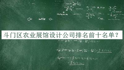 斗門區(qū)農(nóng)業(yè)展館設(shè)計(jì)公司排名前十名單公布，值得一看