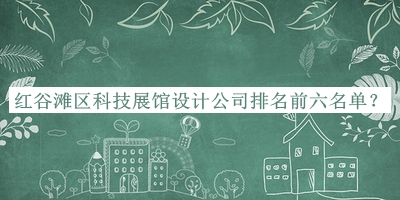 紅谷灘區(qū)科技展館設(shè)計(jì)公司排名前六名單推出，良心推薦