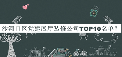 沙河口區(qū)黨建展廳裝修公司TOP10名單宣布，閱后既刪