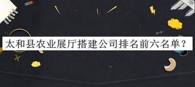 太和縣農(nóng)業(yè)展廳搭建公司排名前六名單宣布，值得一看