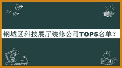 鋼城區(qū)科技展廳裝修公司TOP5名單公開，良心推薦