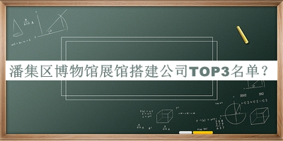 潘集區(qū)博物館展館搭建公司TOP3名單公布，良心推薦