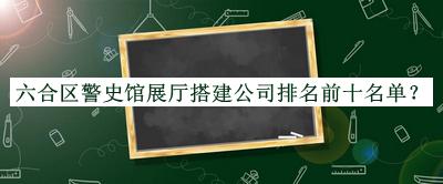 六合區(qū)警史館展廳搭建公司排名前十名單公開，良心推薦