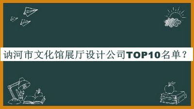 訥河市文化館展廳設(shè)計(jì)公司TOP10名單公布，閱后既刪