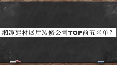 湘潭建材展廳裝修公司TOP前五名單宣布，值得一看
