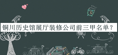 銅川歷史館展廳裝修公司前三甲名單公布，良心推薦