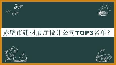 赤壁市建材展廳設(shè)計公司TOP3名單推出，閱后既刪