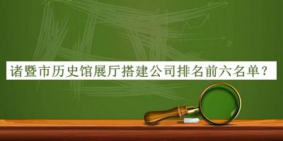 諸暨市歷史館展廳搭建公司排名前六名單揭曉，趕快收藏