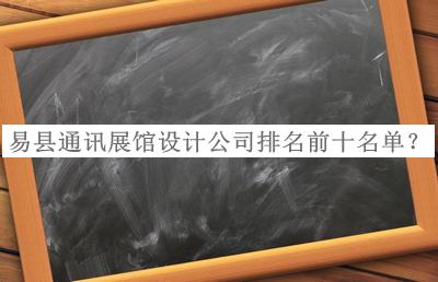 易縣通訊展館設(shè)計公司排名前十名單宣布，值得一看