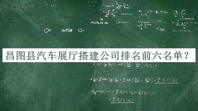 昌圖縣汽車展廳搭建公司排名前六名單推出，值得一看