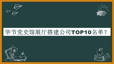 畢節(jié)黨史館展廳搭建公司TOP10名單揭曉，閱后既刪