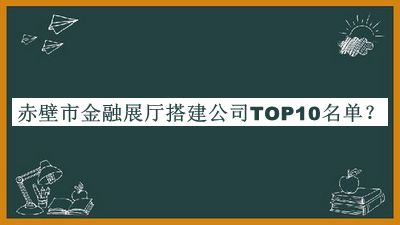 赤壁市金融展廳搭建公司TOP10名單推出，良心推薦