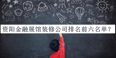 資陽(yáng)金融展館裝修公司排名前六名單揭曉，網(wǎng)友推薦