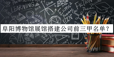 阜陽博物館展館搭建公司前三甲名單推出，趕快收藏