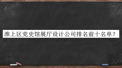 淮上區(qū)黨史館展廳設(shè)計公司排名前十名單發(fā)布，值得一看