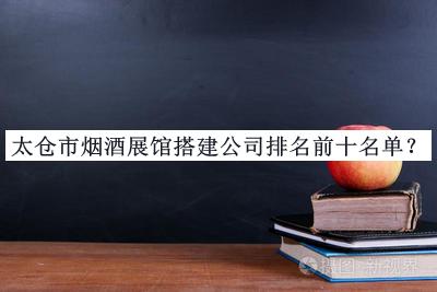太倉市煙酒展館搭建公司排名前十名單宣布，網(wǎng)友推薦