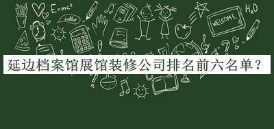 延邊檔案館展館裝修公司排名前六名單揭曉，閱后既刪