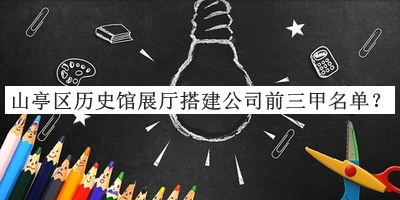 山亭區(qū)歷史館展廳搭建公司前三甲名單宣布，閱后既刪