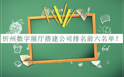 忻州數(shù)字展廳搭建公司排名前六名單揭曉，良心推薦