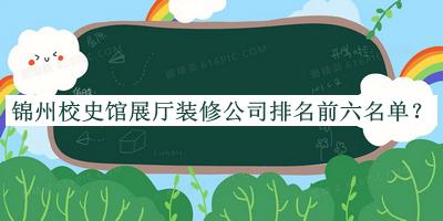 錦州校史館展廳裝修公司排名前六名單揭曉，閱后既刪