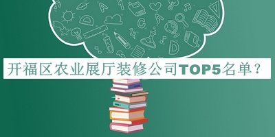 開福區(qū)農(nóng)業(yè)展廳裝修公司TOP5名單宣布，趕快收藏