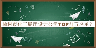 榆樹市化工展廳設(shè)計(jì)公司TOP前五名單公布，閱后既刪