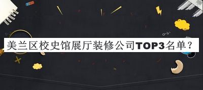 美蘭區(qū)校史館展廳裝修公司TOP3名單發(fā)布，閱后既刪