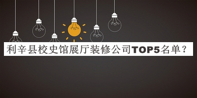 利辛縣校史館展廳裝修公司TOP5名單公開，網(wǎng)友推薦