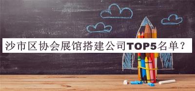 沙市區(qū)協(xié)會展館搭建公司TOP5名單揭曉，趕快收藏