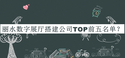 麗水數(shù)字展廳搭建公司TOP前五名單推出，閱后既刪